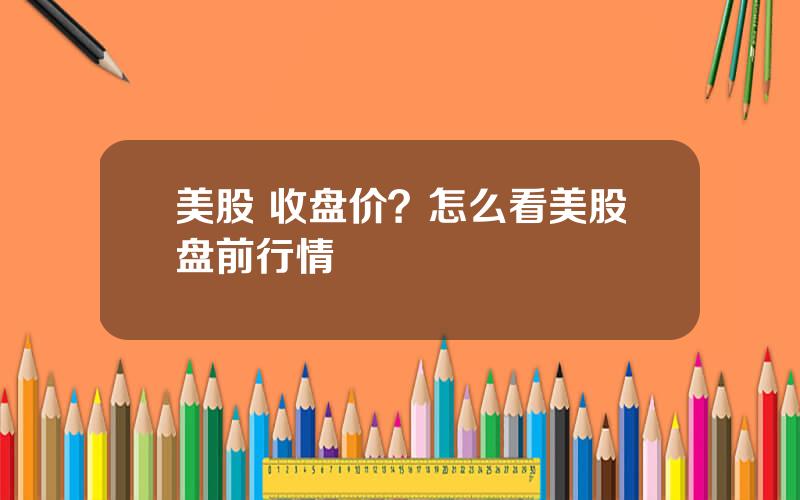 美股 收盘价？怎么看美股盘前行情